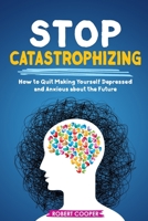 Stop Catastrophizing: How to Quit Making Yourself Depressed and Anxious about the Future B0BHKGL99T Book Cover