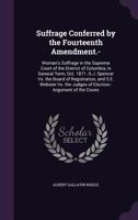 Suffrage Conferred by the Fourteenth Amendment.-: Woman's Suffrage in the Supreme Court of the District of Columbia, in General Term, Oct. 1871.-S.J. Spencer Vs. the Board of Registration, and S.E. We 1356967825 Book Cover