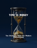 Time Is Money: Ten Strategic Ideas For Modern Professionals B0FQ38LF7X Book Cover