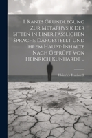 I. Kants Grundlegung Zur Metaphysik Der Sitten in Einer Fasslichen Sprache Dargestellt Und Ihrem Haupt-Inhalte Nach Geprüft Von Heinrich Kunhardt ... 1021714739 Book Cover
