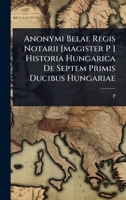 Anonymi Belae Regis Notarii [magister P ] Historia Hungarica De Septem Primis Ducibus Hungariae 1024500330 Book Cover