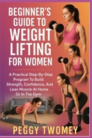 BEGINNER’S GUIDE TO WEIGHT LIFTING FOR WOMEN: A Practical Step-By-Step Program To Build Strength, Confidence, And Lean Muscle At Home Or In The Gym B0FQV361KX Book Cover