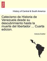 Catecismo de Historia de Venezuela desde su descubrimiento hasta la muerte del libertador ... Cuarta edicion. 1241472866 Book Cover
