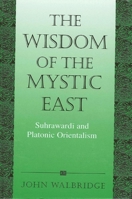 The Wisdom of the Mystic East: Suhrawardi and Platonic Orientalism (Suny Series in Islam) 0791450511 Book Cover