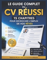 Le Guide Complet du CV Réussi : 15 chapitres pour décrocher l’emploi de vos rêves: Modèles, exemples concrets et conseils pratiques pour débutants, ... et reconversions. (French Edition) B0H1YMNV5R Book Cover