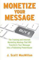 Monetize Your Message - Paperback: The Training and Internet Marketing Mashup That Will Transform Your Message Into A Publishing Powerhouse 1530745659 Book Cover