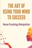 The Art Of Using Your Mind To Succeed: Human Psychology Manipulation: Dark Psychology Book B096LS2P68 Book Cover