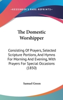 The Domestic Worshipper: Consisting Of Prayers, Selected Scripture Portions, And Hymns For Morning And Evening, With Prayers For Special Occasions 1437323375 Book Cover