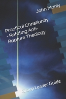 Practical Christianity - Refuting Anti-Rapture Theology: Group Leader Guide (Practical Christianity - Navigating The Simplicity of the Word) B0GJSGRP8N Book Cover