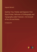 Geofroy Tory, Painter and Engraver; First Royal Printer, Reformer of Orthography and Typography under Francois I. An Account of his Life and Works: in large print 3368372645 Book Cover