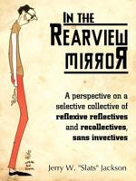 In the Rearview Mirror: A Perspective on a Selective Collective of Reflexive Reflectives and Recollectives, Sans Invectives 1463468245 Book Cover