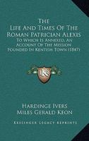 The Life And Times Of The Roman Patrician Alexis: To Which Is Annexed, An Account Of The Mission Founded In Kentish Town 1104496364 Book Cover