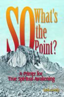 So What's The Point?: A Primer for True Spiritual Awakening 1943658234 Book Cover