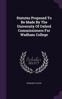 Statutes Proposed To Be Made By The University Of Oxford Commissioners For Wadham College 1346944210 Book Cover