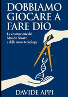 DOBBIAMO GIOCARE A FARE DIO: La costruzione del Mondo Nuovo: Etica, Tecnologia e Libertà per una specie adulta B0G47SPK2Z Book Cover