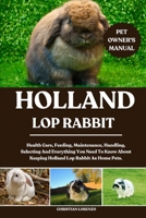HOLLAND LOP RABBIT: Health Care, Feeding, Maintenance, Handling, Selecting And Everything You Need To Know About Keeping Holland Lop Rabbit As Home Pets. B0FCY344Z8 Book Cover