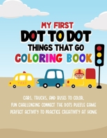 My First Dot To Dot Things That Go Coloring Book: Cars, Trucks, And Buses To Color, Fun Challenging Connect The Dots Puzzle Game Perfect Activity To P B093MXHDWB Book Cover