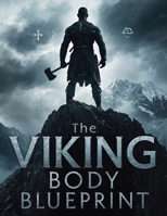Viking Body Blueprint: Forge Strength, Power & Endurance: Build a Muscular, Functional Viking Physique with Warrior Workouts, Nutrition & Training Secrets B0GFXD4N8X Book Cover