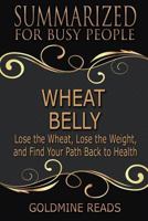 Summary: Wheat Belly - Summarized for Busy People: Lose the Wheat, Lose the Weight, and Find Your Path Back to Health: Based on the Book by William Davis 1976250331 Book Cover