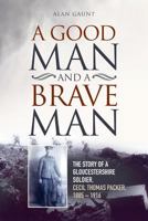 A Good Man And A Brave Man: The story of a Gloucestershire soldier, Cecil Thomas Packer, 1885 - 1916 1545131910 Book Cover