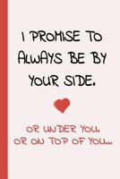 I Promise To Always Be By Yourside - Or Under You, Or On Top Of You: Small Lined Sexy Journal A Funny Amazing Humor Gift For Your Partner (Snarky, Sassy and a little Naughty) 1075718813 Book Cover