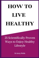 HOW TO LIVE HEALTHY: 25 Scientifically Proven Ways to Enjoy Healthy Lifestyle B0BHL3M1HT Book Cover