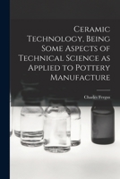 Ceramic Technology, Being Some Aspects of Technical Science as Applied to Pottery Manufacture 1016447353 Book Cover