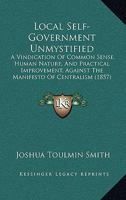 Local Self-Government Un-Mystified: A Vindication of Common Sense, Human Nature, and Practical Improvement, Against the Manifesto of Centralism Put Forth at the Social Science Association, 1857 1165529971 Book Cover