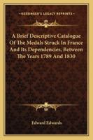 A Brief Descriptive Catalogue of the Medals Struck in France and Its Dependencies Between the Years 1789 and 1830: Contained in the British Museum 1022470574 Book Cover