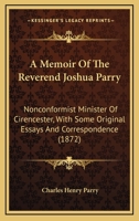 A Memoir Of The Reverend Joshua Parry: Nonconformist Minister Of Cirencester, With Some Original Essays And Correspondence 1164538985 Book Cover