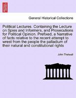 Political Lectures. Containing the Lecture on Spies and Informers, and Prosecutions for Political Opinion. Prefixed, a Narrative of facts relative to ... of their natural and constitutional rights 1241176469 Book Cover
