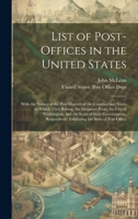 List of Post-Offices in the United States: With the Names of the Post-Masters of the Counties and States to Which They Belong; the Distances From the ... Exhibiting the State of Post-Office 1019973668 Book Cover