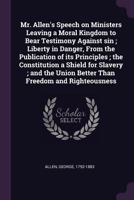 Mr. Allen's Speech on Ministers Leaving a Moral Kingdom to Bear Testimony Against Sin ; Liberty in Danger, From the Publication of Its Principles ; ... Union Better Than Freedom and Righteousness 1166951278 Book Cover