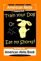 American Akita Dog Training Book, Train Your Dog or Eat My Shorts Not Really But... American Akita Book 1708223665 Book Cover