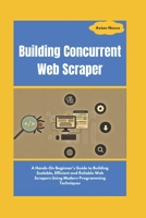 Building Concurrent Web Scraper: A Hands-On Beginner's Guide to Building Scalable, Efficient and Reliable Web Scrapers Using Modern Programming Techniques (CodeMaster) B0DS836GWJ Book Cover