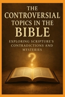 The Controversial Topics in the Bible: Exploring Scripture’s Contradictions and Mysteries B0FQCQD6DT Book Cover