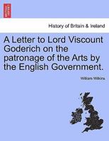 A Letter to Lord Viscount Goderich on the patronage of the Arts by the English Government. 1240906021 Book Cover