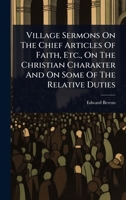 Village Sermons On The Chief Articles Of Faith, Etc., On The Christian Charakter And On Some Of The Relative Duties 1167239059 Book Cover