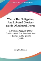 War in the Philippines: And Life and Glorious Deeds of Admiral Dewey. a Thrilling Account of Our Conflicts with the Spaniards and Filipinos in the Orient 0548847827 Book Cover