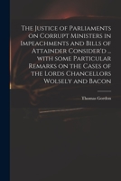 The Justice of Parliaments on Corrupt Ministers in Impeachments and Bills of Attainder Consider'd ... With Some Particular Remarks on the Cases of the Lords Chancellors Wolsely and Bacon 1170639178 Book Cover