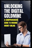 Unlocking the Digital Goldmine:: A Comprehensive Guide to Making Money Online B0CR1S97S9 Book Cover
