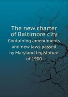 The New Charter of Baltimore City Containing Amendments and New Laws Passed by Maryland Legislature of 1900 5518552408 Book Cover