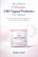 The Ultimate O Positiv URO Vaginal Probiotics User Manual: The Essential Guide to Feminine Microbiome Care, Urinary Support, and Preventive Wellness B0GN47H3Y1 Book Cover