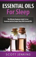 Essential Oils for Sleep: The Ultimate Beginners Guide To Cure Insomnia And Get Deeper Sleep With Essential Oils 151861874X Book Cover