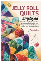 JELLY ROLL QUILTS SIMPLIFIED: A Detailed Step by Step Guide to Mastering the Art of Jelly Roll Quilting with Simple Techniques and Patterns with Amazing Projects B0FCSMDKF6 Book Cover