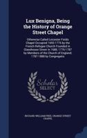 Lux Benigna, Being the History of Orange Street Chapel: Otherwise Called Leicester Fields Chapel Occupied 1693-1776 by the French Refugee Church Founded in Glasshouse Street in 1688; 1776-1787 by Memb 1340024845 Book Cover
