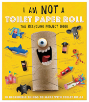 I Am Not a Toilet Paper Roll: 10 Incredible Things to Make with Toilet Paper Rolls 1438012446 Book Cover