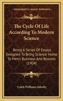 The Cycle of Life According to Modern Science: Being a Series of Essays Designed to Bring Science Home to Men's Business and Bosoms 1165120631 Book Cover