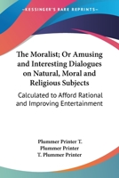 The Moralist; Or Amusing and Interesting Dialogues on Natural, Moral and Religious Subjects: Calculated to Afford Rational and Improving Entertainment 0548407169 Book Cover