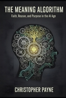 The Meaning Algorithm: Faith, Reason, and Purpose in the AI Age B0H4F68SRJ Book Cover